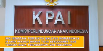 KPAI MENDESAK PEMERINTAH MALAYSIA MEMBEBASKAN 36 ANAK PEKERJA MIGRAN TIDAK BERDOKUMEN YANG TERKENA RAZIA, PENANGKAPAN, DAN PENAHANAN